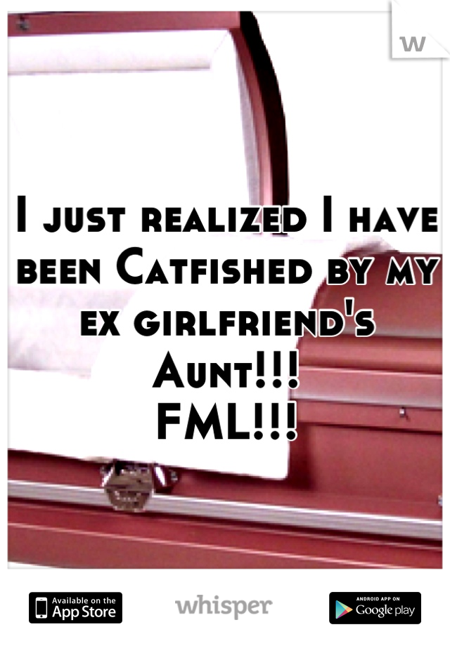 I just realized I have been Catfished by my ex girlfriend's Aunt!!!
FML!!!