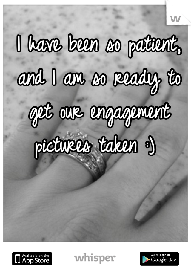I have been so patient, and I am so ready to get our engagement pictures taken :) 