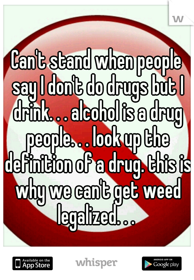 Can't stand when people say I don't do drugs but I drink. . . alcohol is a drug people. . . look up the definition of a drug. this is why we can't get weed legalized. . . 