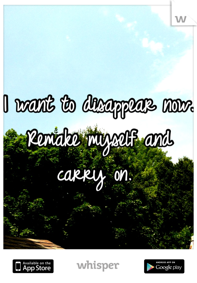 I want to disappear now. Remake myself and carry on. 