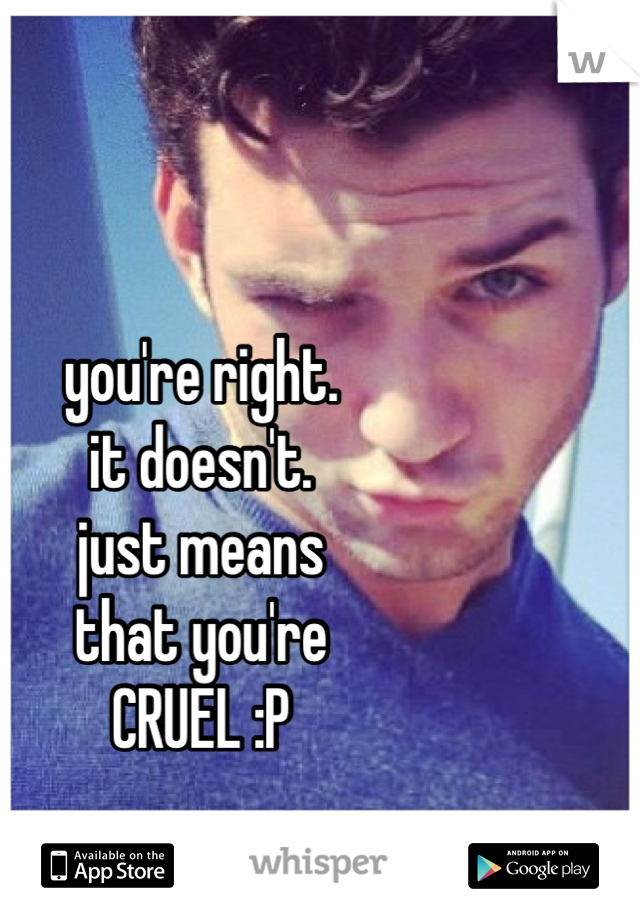 you're right.
it doesn't.
just means
that you're
CRUEL :P