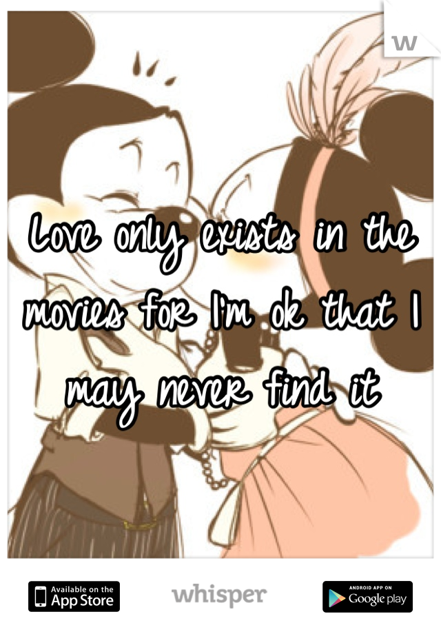 Love only exists in the movies for I'm ok that I may never find it