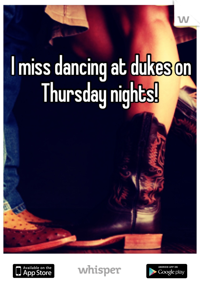 I miss dancing at dukes on Thursday nights! 