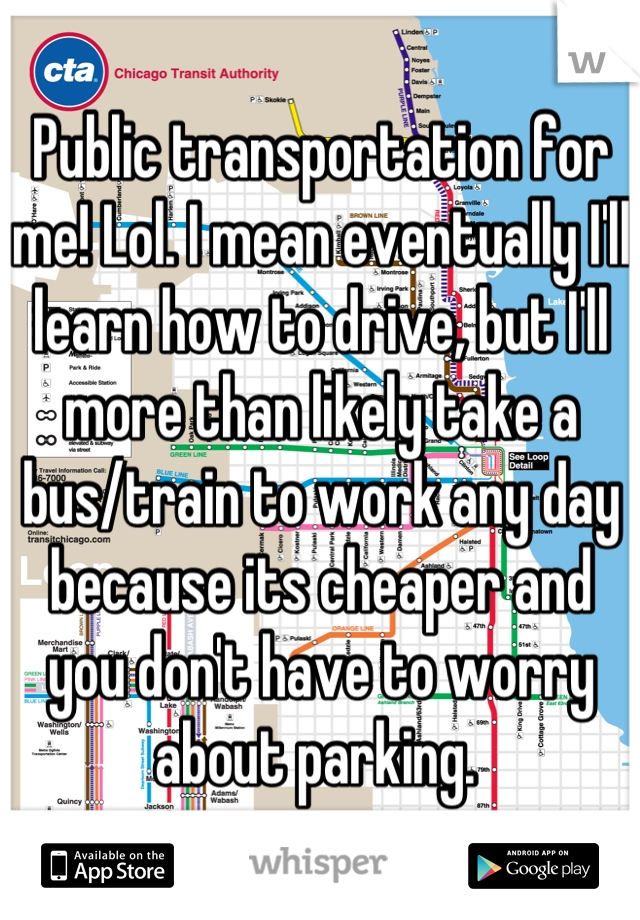 Public transportation for me! Lol. I mean eventually I'll learn how to drive, but I'll more than likely take a bus/train to work any day because its cheaper and you don't have to worry about parking. 