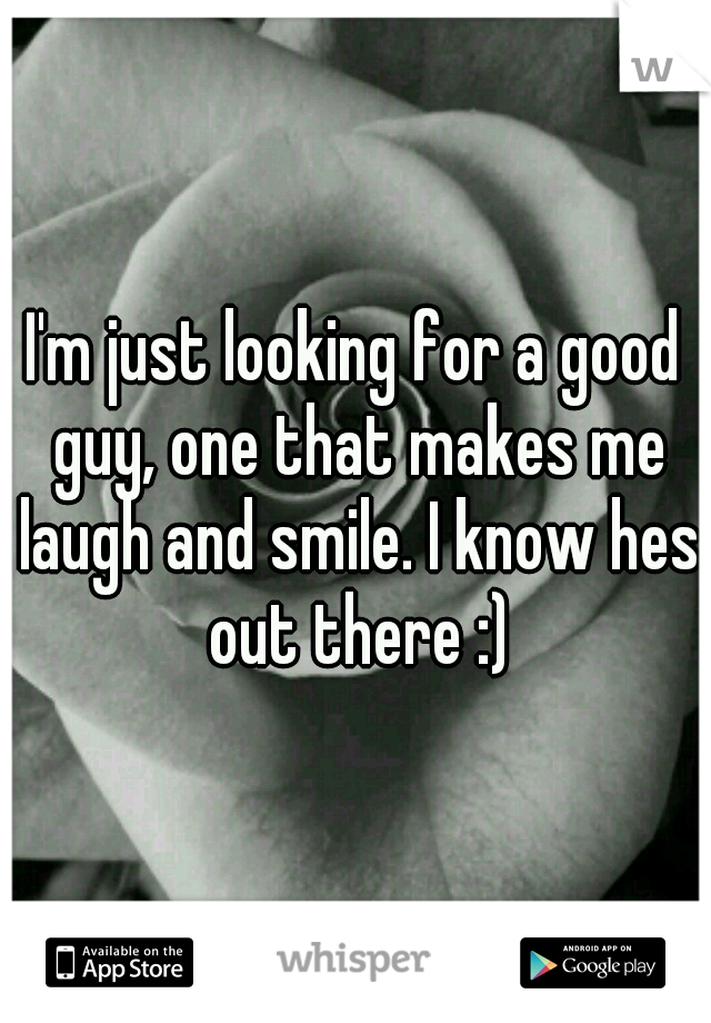 I'm just looking for a good guy, one that makes me laugh and smile. I know hes out there :)
