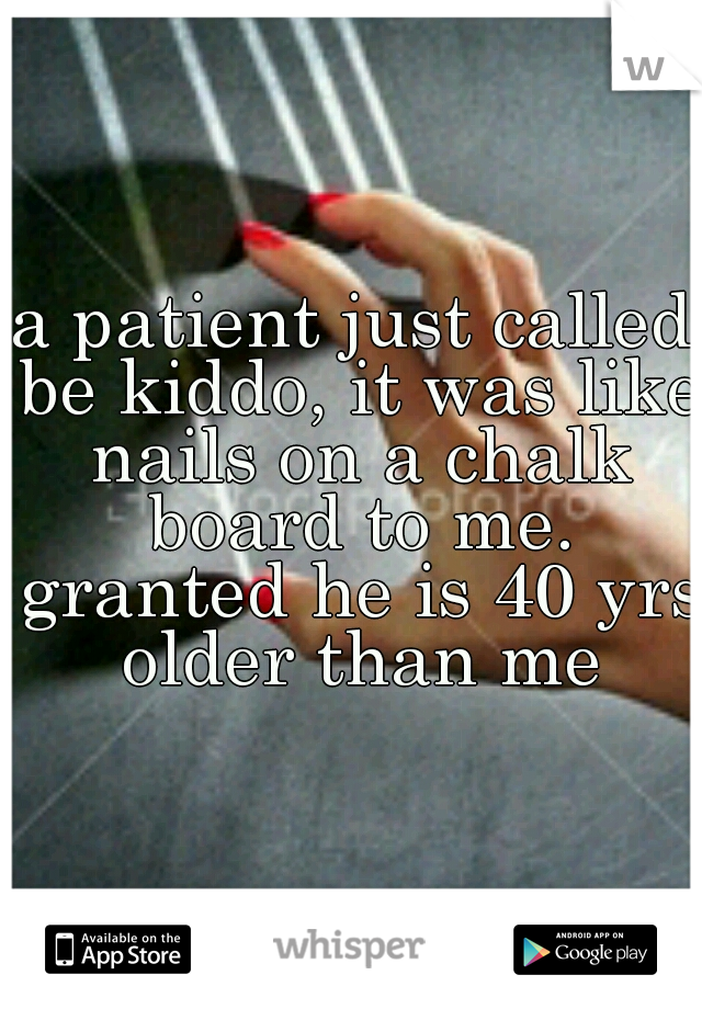 a patient just called be kiddo, it was like nails on a chalk board to me. granted he is 40 yrs older than me