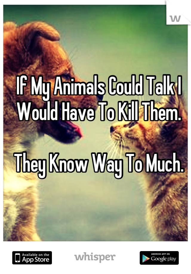 If My Animals Could Talk I Would Have To Kill Them.

They Know Way To Much.