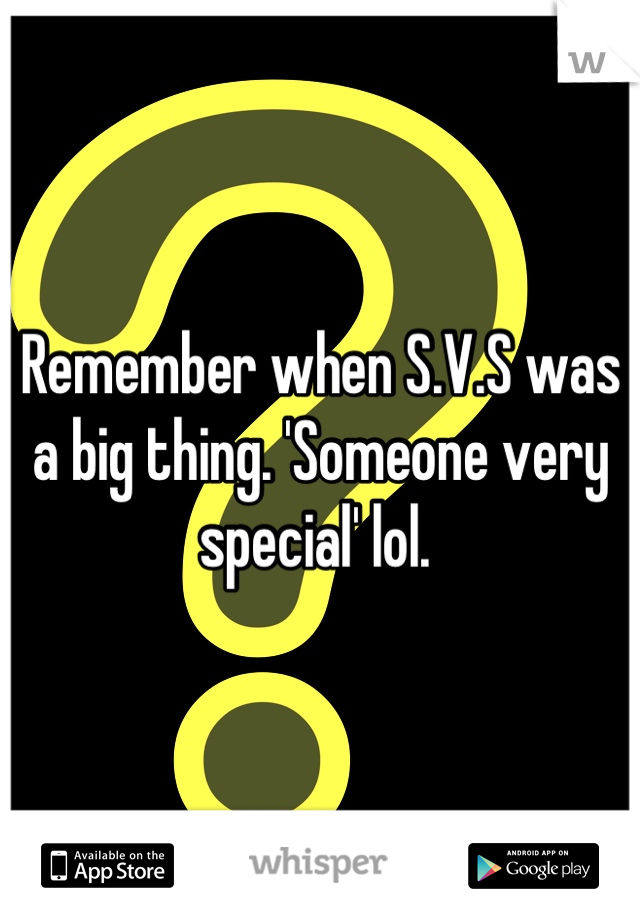Remember when S.V.S was a big thing. 'Someone very special' lol. 