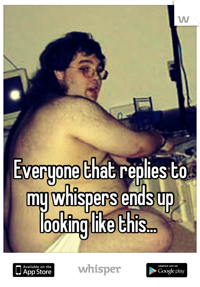 Everyone that replies to my whispers ends up looking like this... 