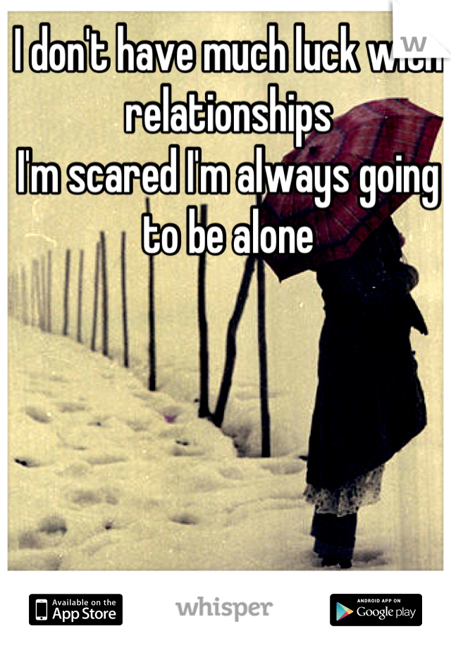 I don't have much luck with relationships
I'm scared I'm always going to be alone
