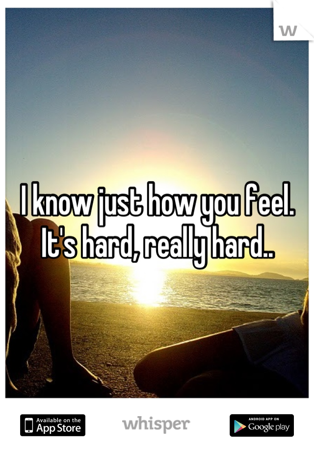 I know just how you feel. It's hard, really hard..