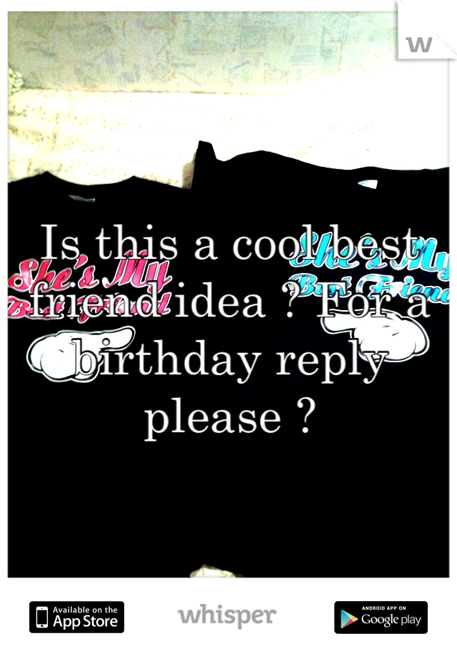 Is this a cool best friend idea ? For a birthday reply please ?