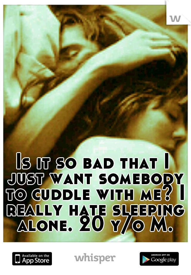 Is it so bad that I just want somebody to cuddle with me? I really hate sleeping alone. 20 y/o M.