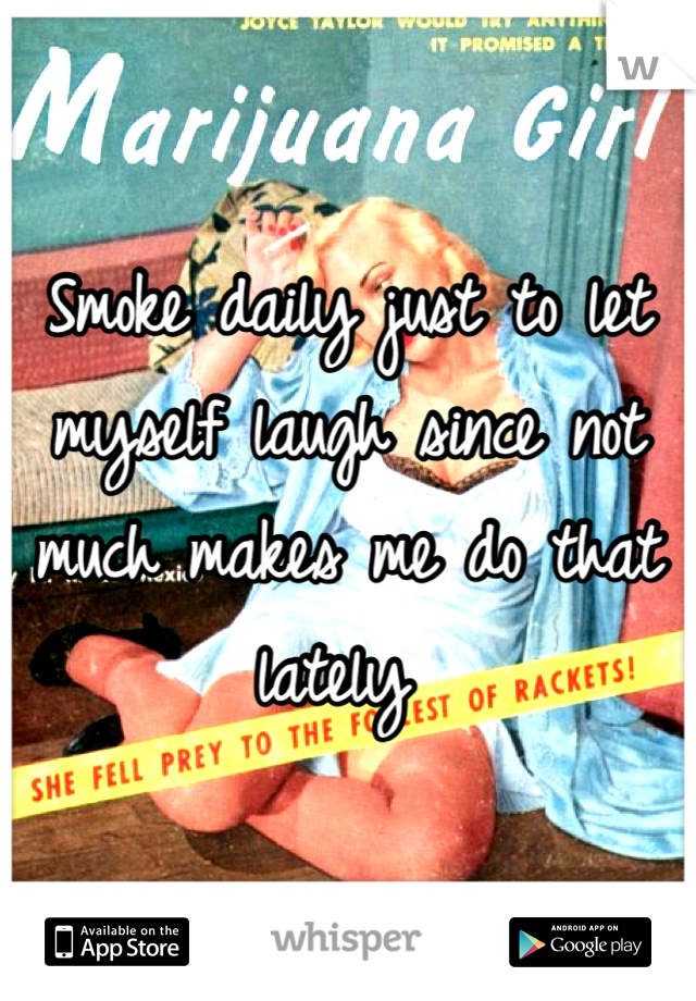 Smoke daily just to let myself laugh since not much makes me do that lately 
