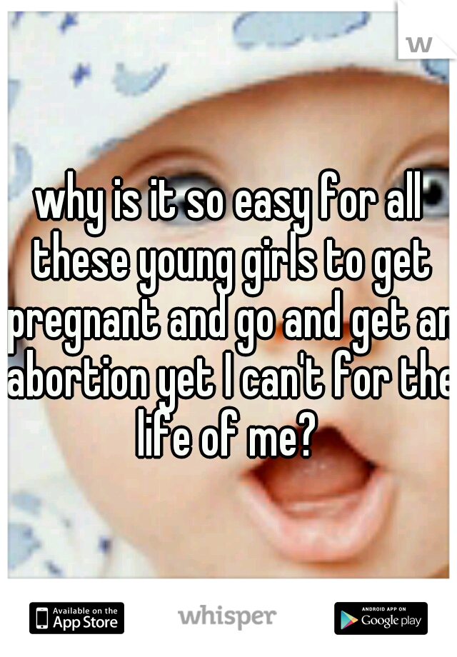 why is it so easy for all these young girls to get pregnant and go and get an abortion yet I can't for the life of me? 