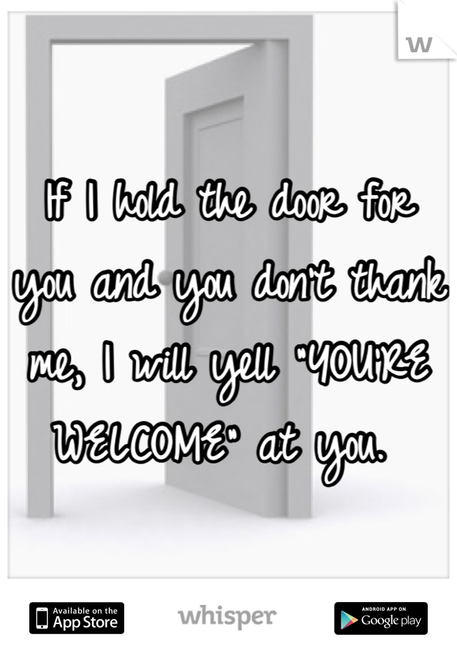 If I hold the door for you and you don't thank me, I will yell "YOU'RE WELCOME" at you. 