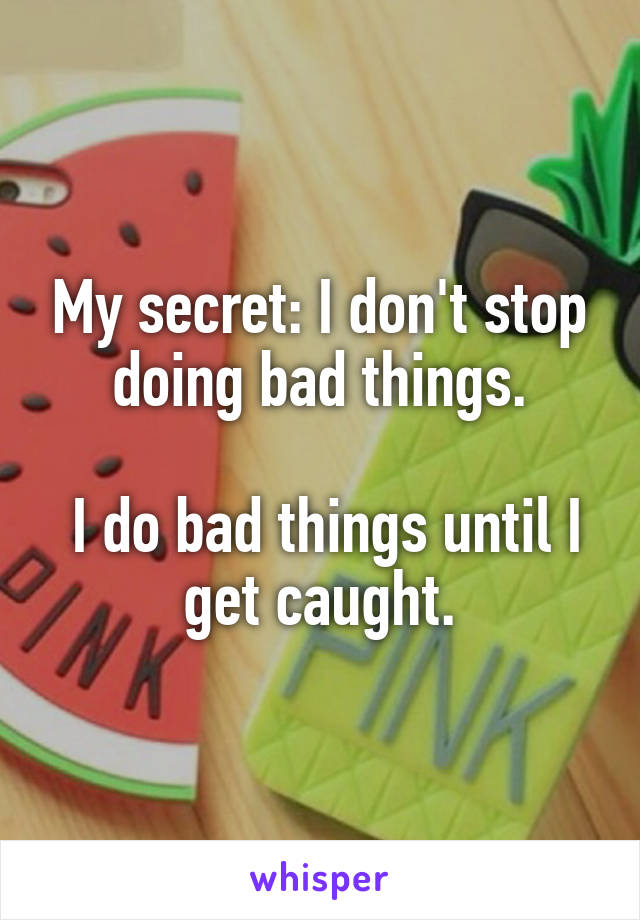 My secret: I don't stop doing bad things.

 I do bad things until I get caught.