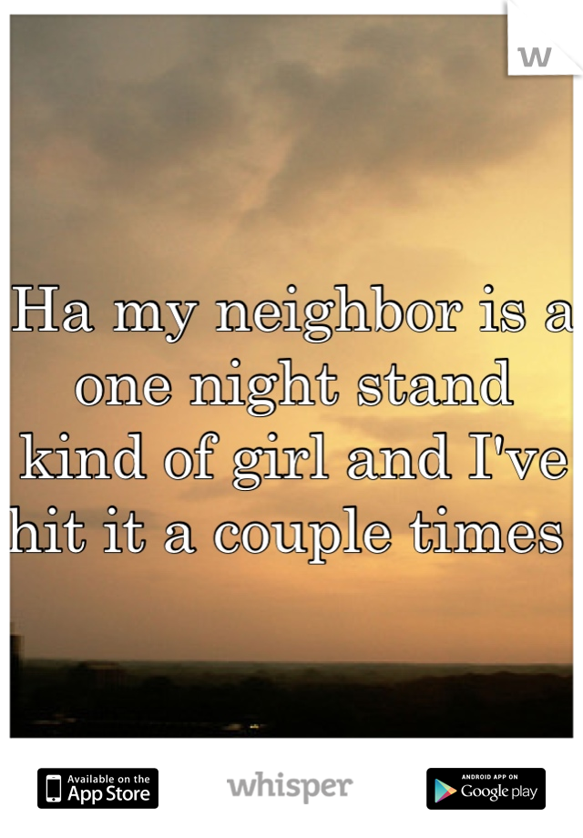 Ha my neighbor is a one night stand kind of girl and I've hit it a couple times 