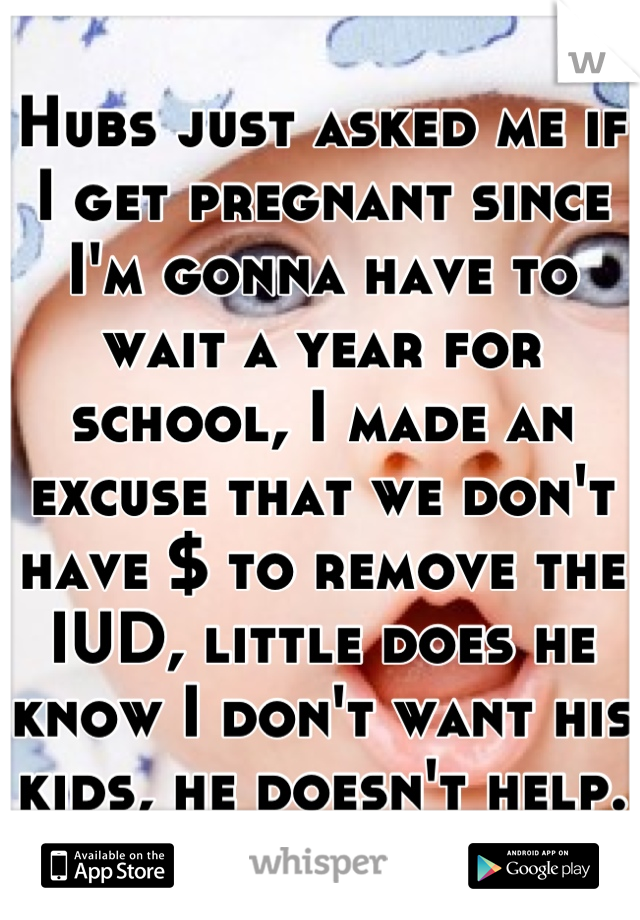 Hubs just asked me if I get pregnant since I'm gonna have to wait a year for school, I made an excuse that we don't have $ to remove the IUD, little does he know I don't want his kids, he doesn't help.