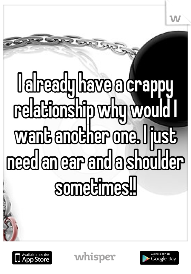 I already have a crappy relationship why would I want another one. I just need an ear and a shoulder sometimes!!