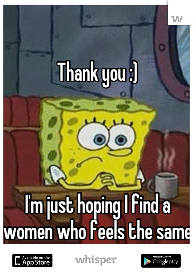 Thank you :)




I'm just hoping I find a women who feels the same