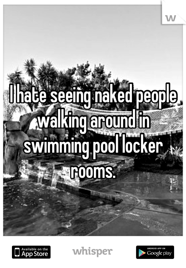 I hate seeing naked people walking around in swimming pool locker rooms.