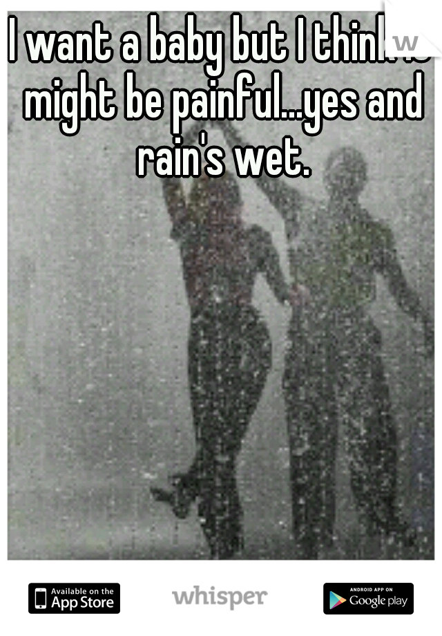 I want a baby but I think it might be painful...yes and rain's wet.