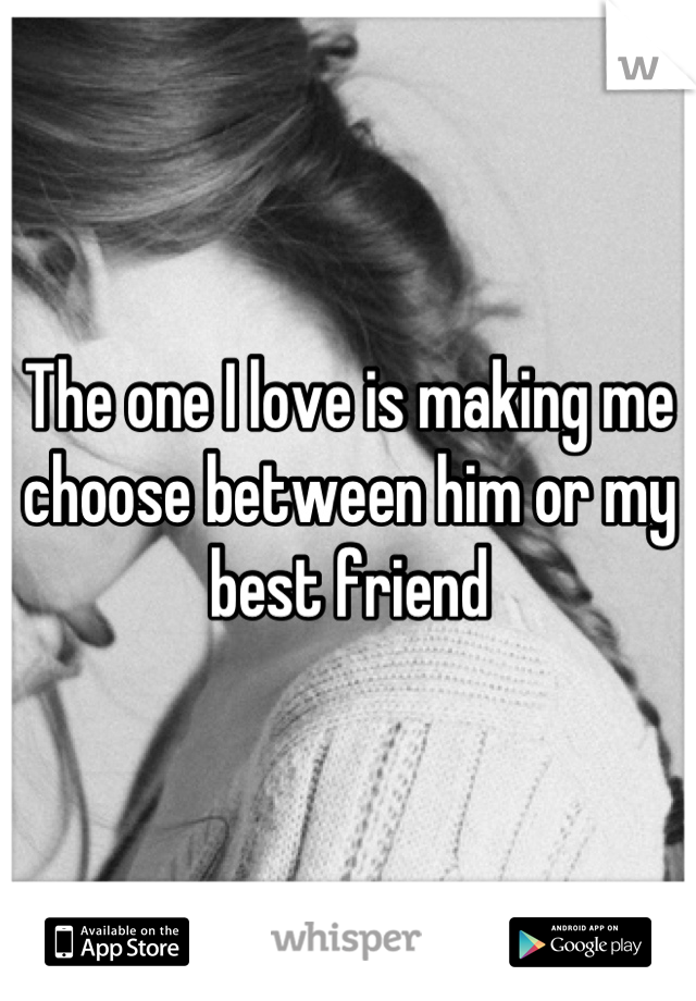 The one I love is making me choose between him or my best friend