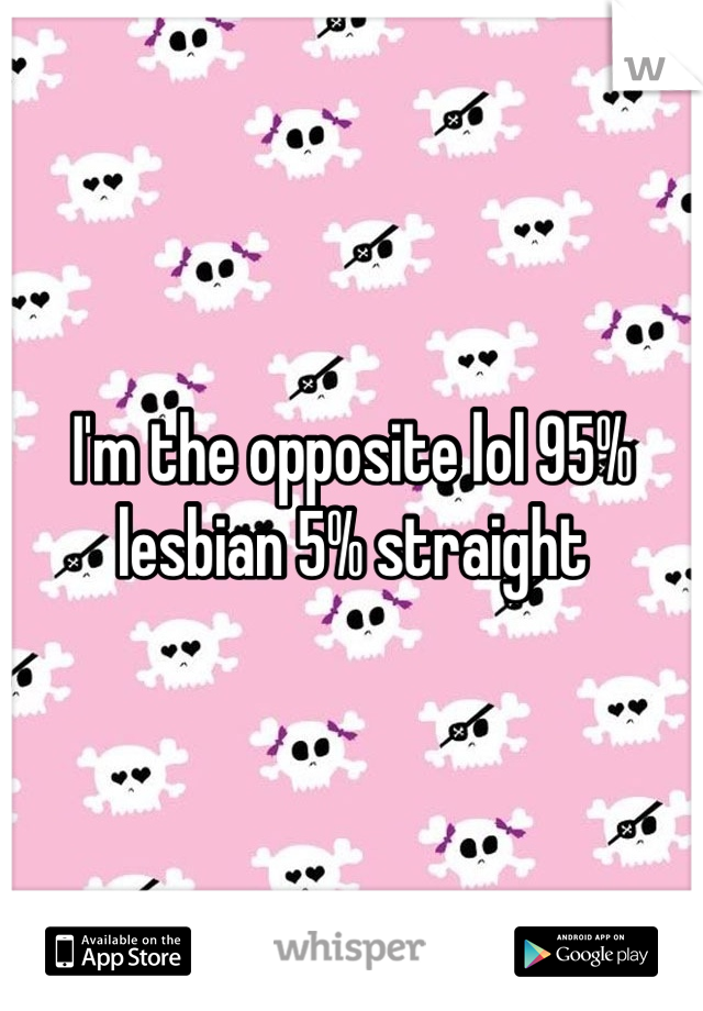 I'm the opposite lol 95% lesbian 5% straight