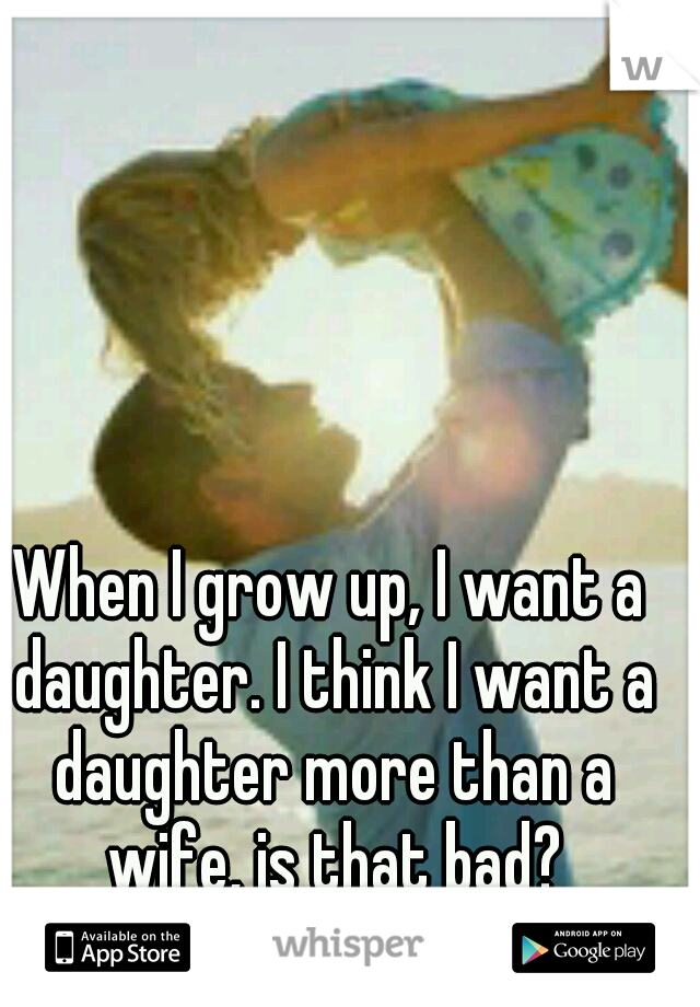 When I grow up, I want a daughter. I think I want a daughter more than a wife, is that bad?