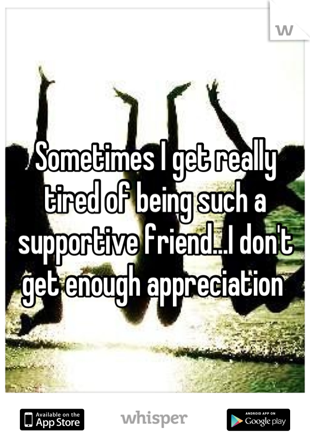 Sometimes I get really tired of being such a supportive friend...I don't get enough appreciation 