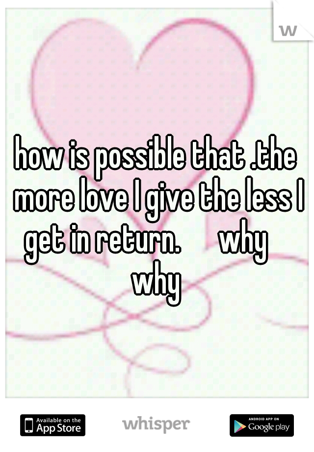how is possible that .the more love I give the less I get in return.      why     why 