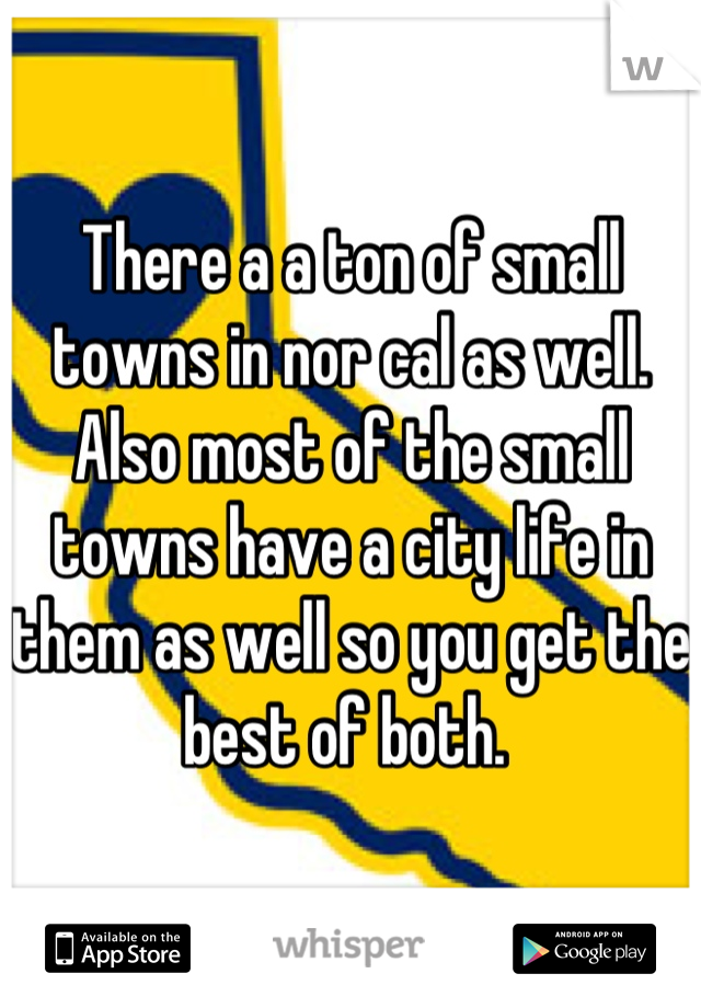 There a a ton of small towns in nor cal as well. Also most of the small towns have a city life in them as well so you get the best of both. 