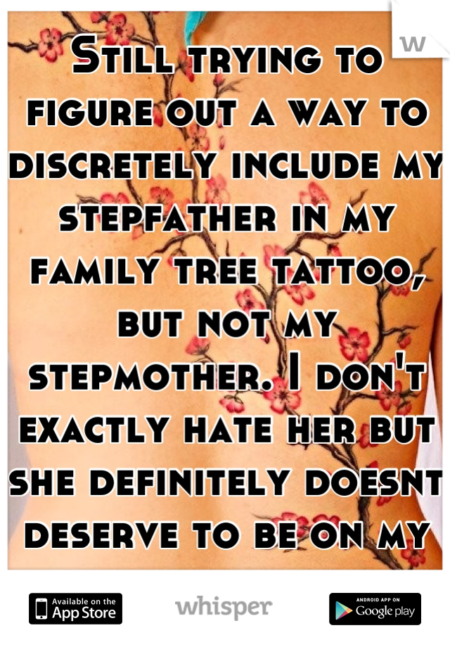 Still trying to figure out a way to discretely include my stepfather in my family tree tattoo, but not my stepmother. I don't exactly hate her but she definitely doesnt deserve to be on my body forever
