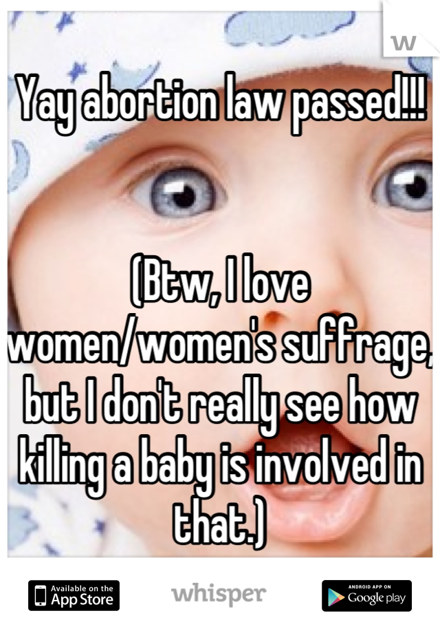 Yay abortion law passed!!!


(Btw, I love women/women's suffrage, but I don't really see how killing a baby is involved in that.)