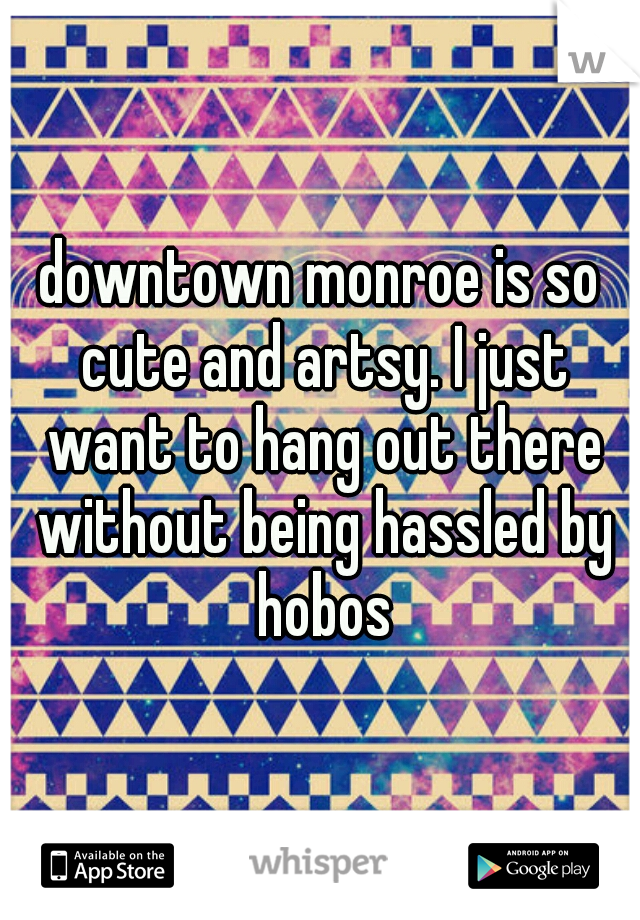 downtown monroe is so cute and artsy. I just want to hang out there without being hassled by hobos