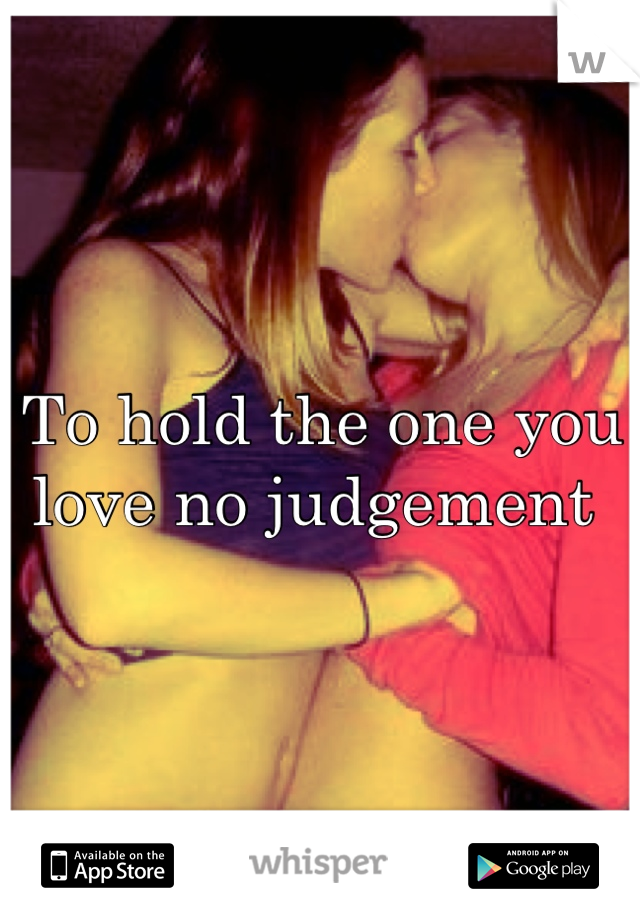 To hold the one you love no judgement 