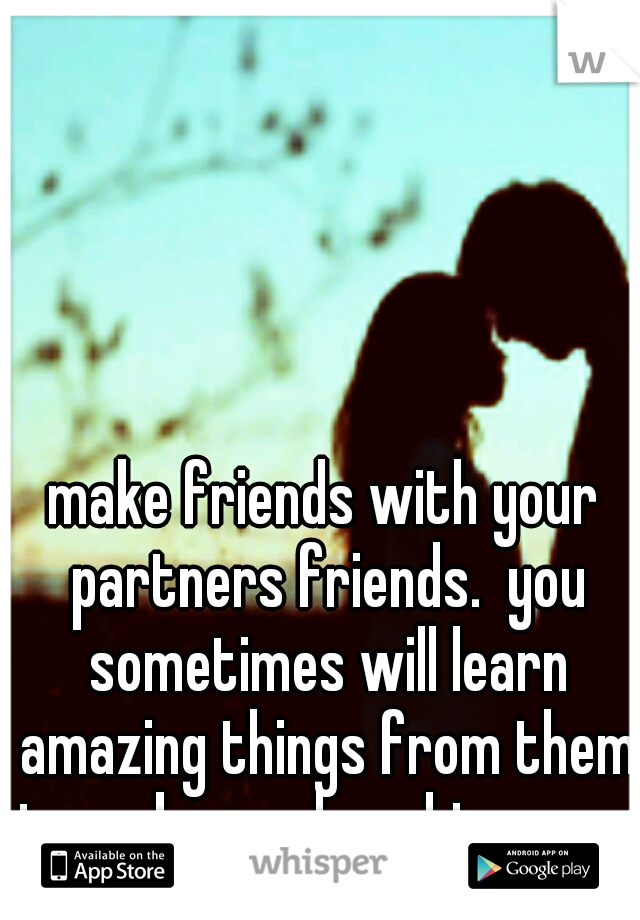 make friends with your partners friends.  you sometimes will learn amazing things from them to make you love him more
