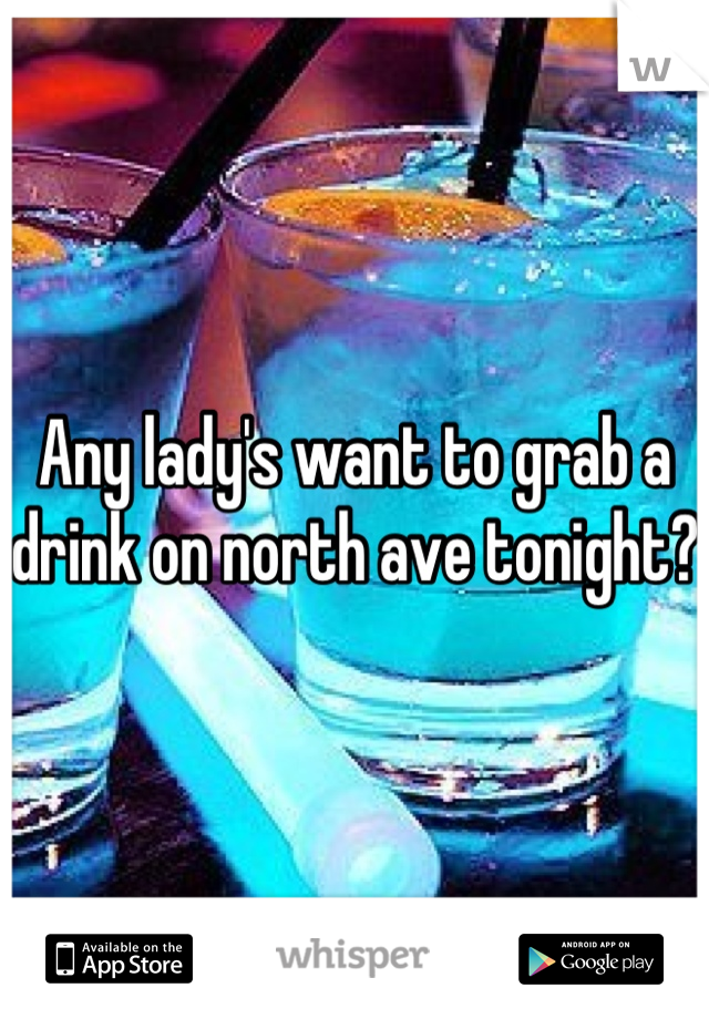 Any lady's want to grab a drink on north ave tonight?