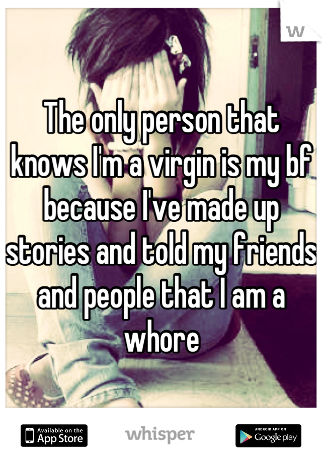 The only person that knows I'm a virgin is my bf because I've made up stories and told my friends and people that I am a whore