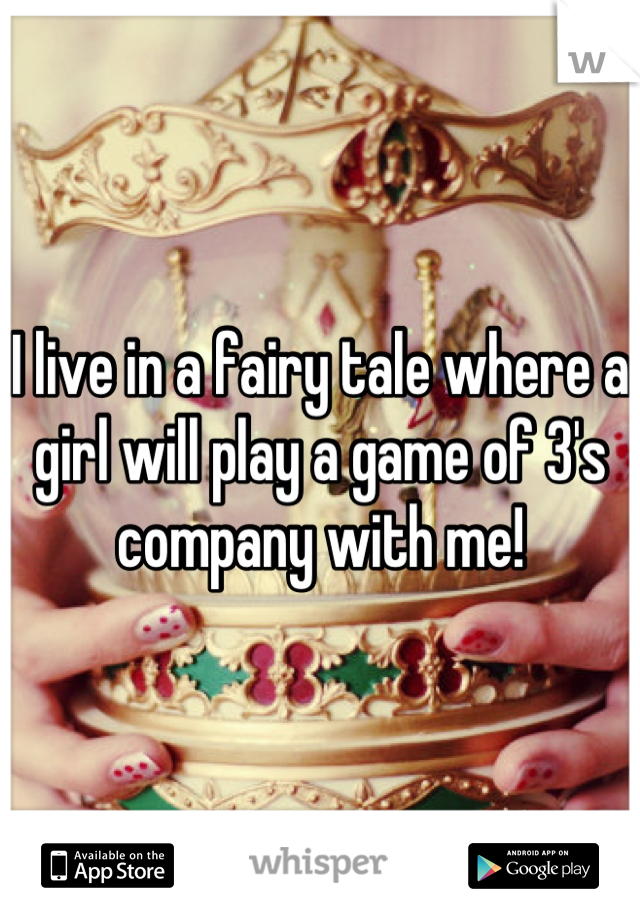 I live in a fairy tale where a girl will play a game of 3's company with me!