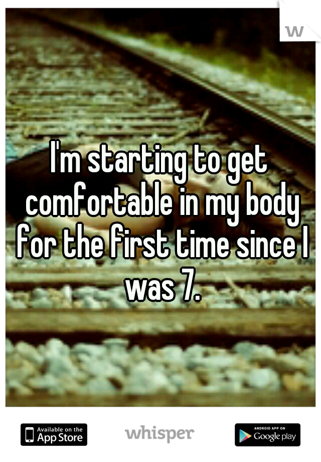 I'm starting to get comfortable in my body for the first time since I was 7.
