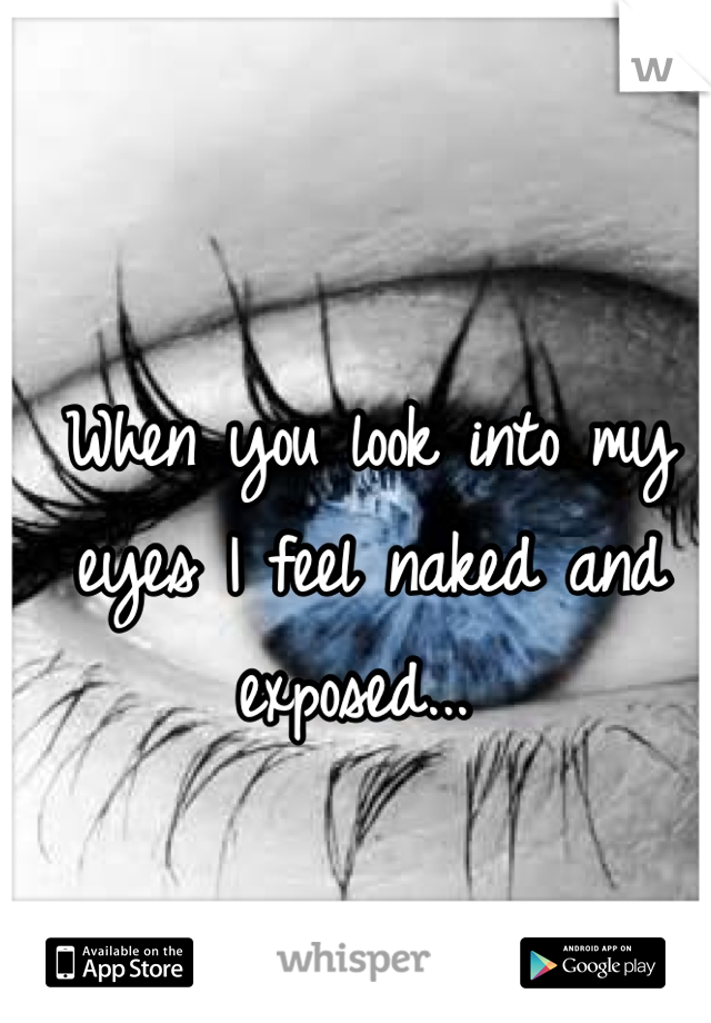 When you look into my eyes I feel naked and exposed... 