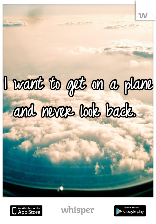 I want to get on a plane and never look back. 