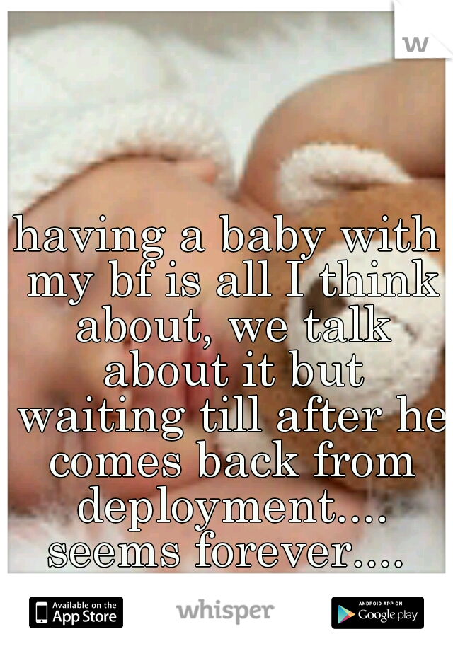 having a baby with my bf is all I think about, we talk about it but waiting till after he comes back from deployment.... seems forever.... 