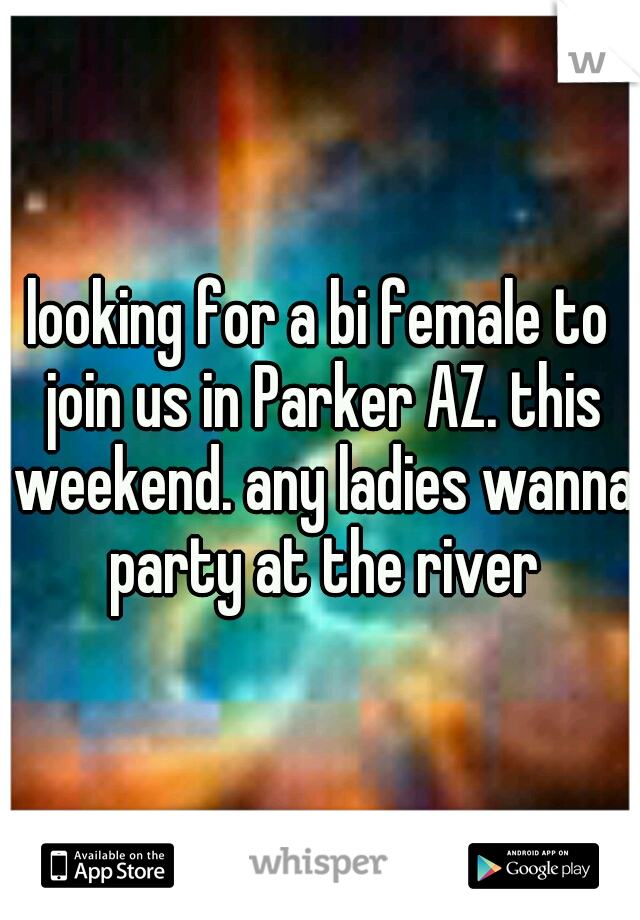 looking for a bi female to join us in Parker AZ. this weekend. any ladies wanna party at the river