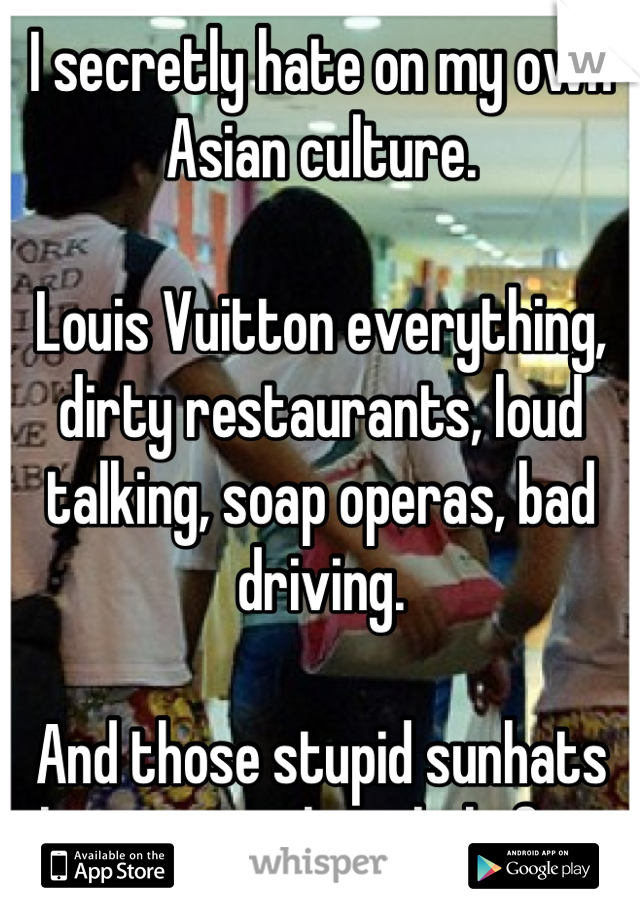 I secretly hate on my own Asian culture.

Louis Vuitton everything, dirty restaurants, loud talking, soap operas, bad driving.

And those stupid sunhats that cover the whole face.

