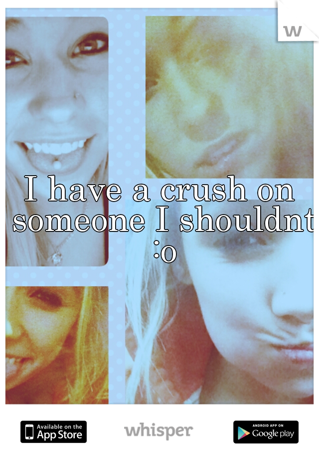 I have a crush on someone I shouldnt :o