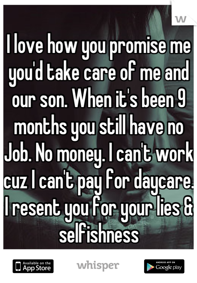 I love how you promise me you'd take care of me and our son. When it's been 9 months you still have no Job. No money. I can't work cuz I can't pay for daycare. I resent you for your lies & selfishness