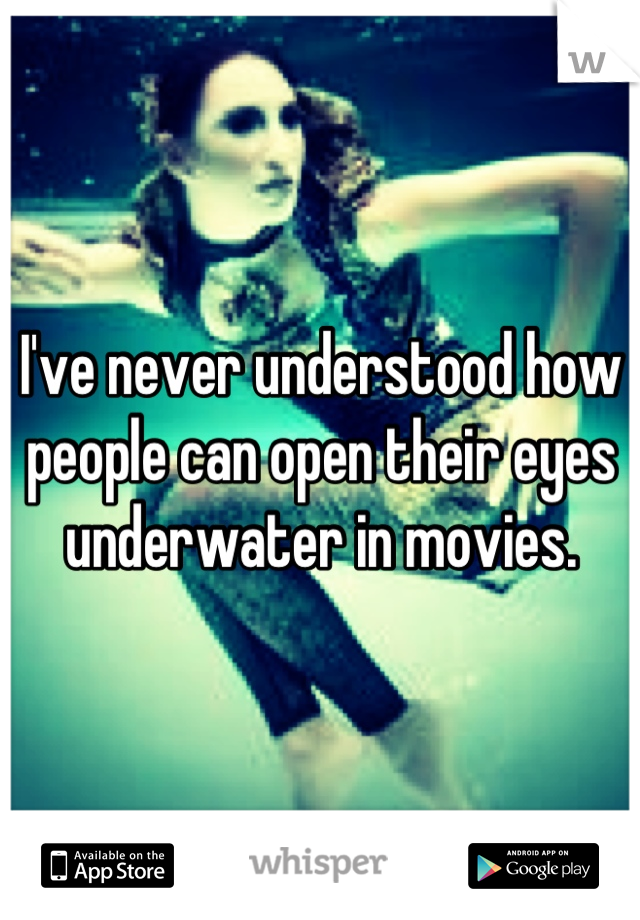 I've never understood how people can open their eyes underwater in movies.